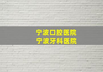 宁波口腔医院 宁波牙科医院